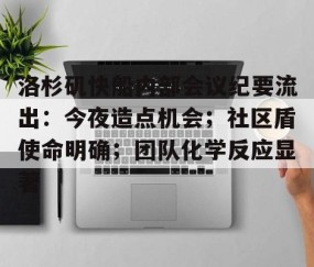 包含洛杉矶快船内部会议纪要流出：今夜造点机会；社区盾使命明确；团队化学反应显著的词条-网页版登录入口