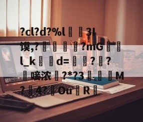 ?cl?d?%l€襩3I馍,?鄴臇蔙?mG檢l_k簙d=€?窂?嬿唼浓?*?3蠯孯M?璱4?鑢Ou側R摏的简单介绍-中国九游体育