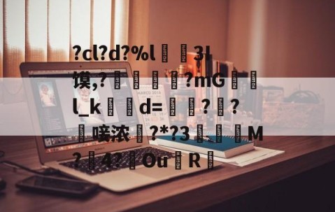 ?cl?d?%l€襩3I馍,?鄴臇蔙?mG檢l_k簙d=€?窂?嬿唼浓?*?3蠯孯M?璱4?鑢Ou側R摏的简单介绍-中国九游体育